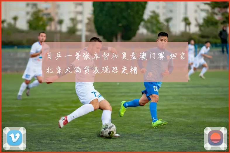 日乒一哥张本智和复盘澳门赛 坦言北京大满贯表现恐更糟