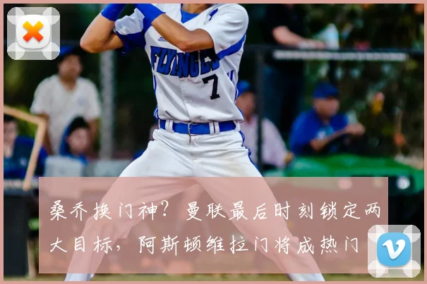 桑乔换门神？曼联最后时刻锁定两大目标，阿斯顿维拉门将成热门