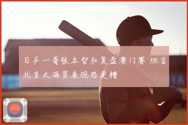 日乒一哥张本智和复盘澳门赛 坦言北京大满贯表现恐更糟