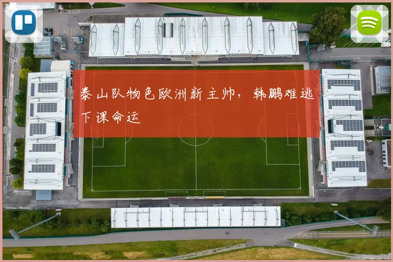 泰山队物色欧洲新主帅,韩鹏难逃下课命运
